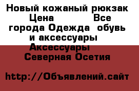 Новый кожаный рюкзак › Цена ­ 5 490 - Все города Одежда, обувь и аксессуары » Аксессуары   . Северная Осетия